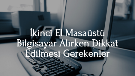 İkinci El Masaüstü Bilgisayar ve Leptop Alırken Dikkat Edilmesi Gerekenler: Tüm Detaylar