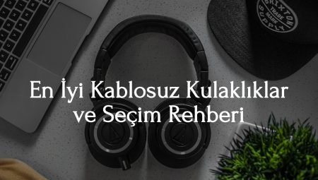 En İyi Kablosuz Kulaklıklar ve 2025 Seçim Rehberi